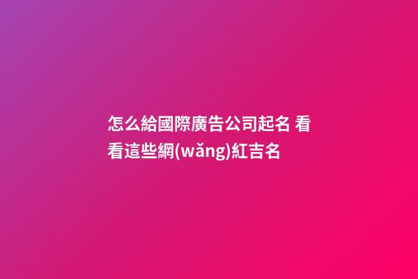 怎么給國際廣告公司起名 看看這些網(wǎng)紅吉名-第1張-公司起名-玄機派